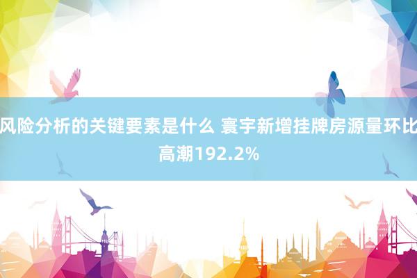 风险分析的关键要素是什么 寰宇新增挂牌房源量环比高潮192.2%