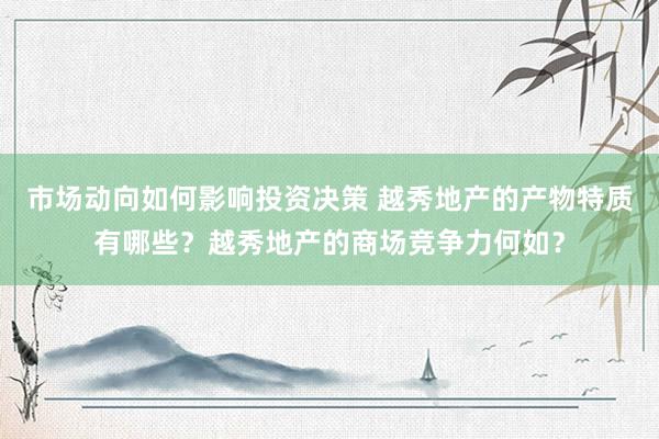 市场动向如何影响投资决策 越秀地产的产物特质有哪些？越秀地产的商场竞争力何如？