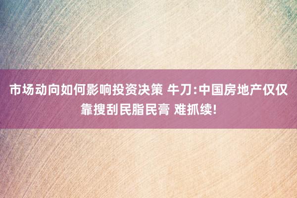 市场动向如何影响投资决策 牛刀:中国房地产仅仅靠搜刮民脂民膏 难抓续!