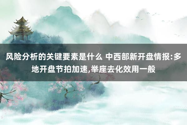 风险分析的关键要素是什么 中西部新开盘情报:多地开盘节拍加速,举座去化效用一般