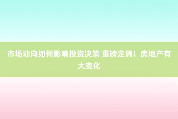 市场动向如何影响投资决策 重磅定调！房地产有大变化