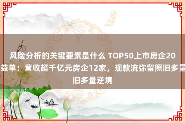 风险分析的关键要素是什么 TOP50上市房企2023得益单：营收超千亿元房企12家，现款流弥留照旧多量逆境