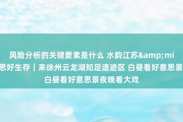 风险分析的关键要素是什么 水韵江苏&middot;好意思好生存｜来徐州云龙湖知足遗迹区 白昼看好意思景夜晚看大戏