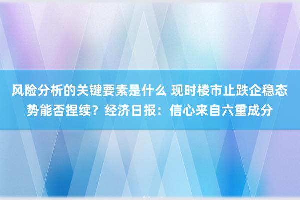 风险分析的关键要素是什么 现时楼市止跌企稳态势能否捏续？经济日报：信心来自六重成分