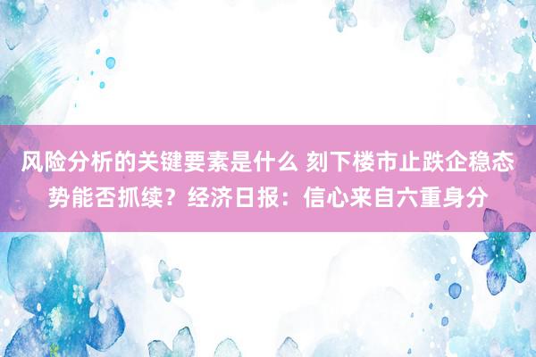 风险分析的关键要素是什么 刻下楼市止跌企稳态势能否抓续？经济日报：信心来自六重身分