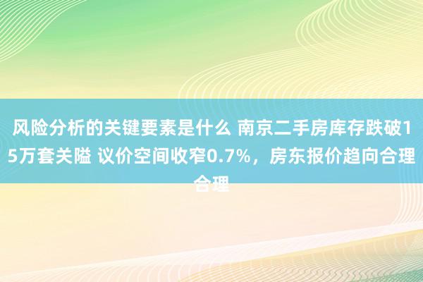 风险分析的关键要素是什么 南京二手房库存跌破15万套关隘 议价空间收窄0.7%，房东报价趋向合理