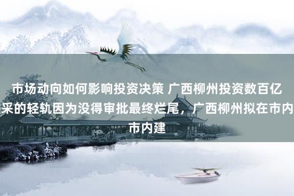 市场动向如何影响投资决策 广西柳州投资数百亿开采的轻轨因为没得审批最终烂尾，广西柳州拟在市内建