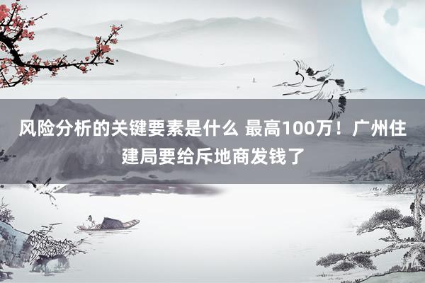 风险分析的关键要素是什么 最高100万！广州住建局要给斥地商发钱了