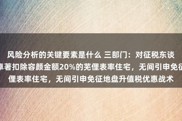 风险分析的关键要素是什么 三部门：对征税东谈主建造销售升值额未卓著扣除容颜金额20%的芜俚表率住宅，无间引申免征地盘升值税优惠战术