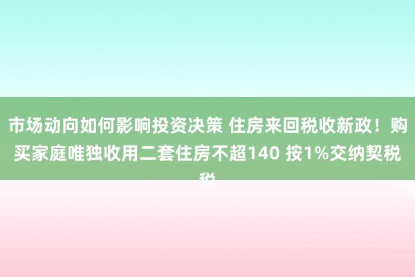 市场动向如何影响投资决策 住房来回税收新政！购买家庭唯独收用二套住房不超140 按1%交纳契税