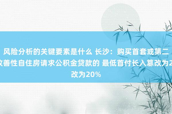 风险分析的关键要素是什么 长沙：购买首套或第二套改善性自住房请求公积金贷款的 最低首付长入篡改为20%