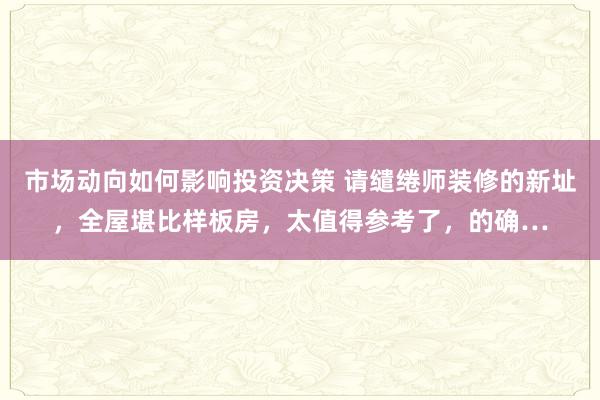 市场动向如何影响投资决策 请缱绻师装修的新址，全屋堪比样板房，太值得参考了，的确…