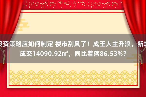 投资策略应如何制定 楼市刮风了！成王人主升浪，新址成交14090.92㎡，同比着落86.53%？