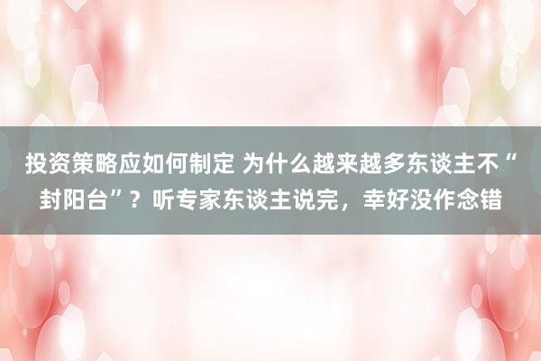 投资策略应如何制定 为什么越来越多东谈主不“封阳台”？听专家东谈主说完，幸好没作念错