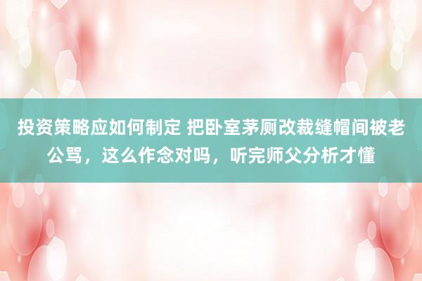 投资策略应如何制定 把卧室茅厕改裁缝帽间被老公骂，这么作念对吗，听完师父分析才懂