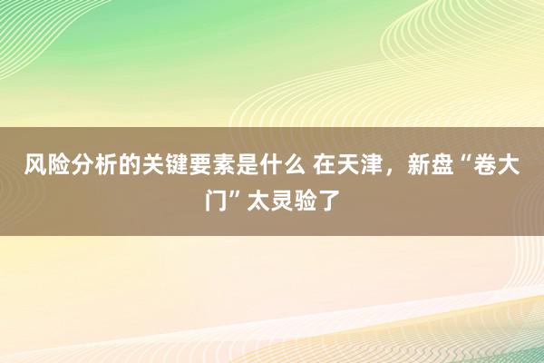 风险分析的关键要素是什么 在天津，新盘“卷大门”太灵验了