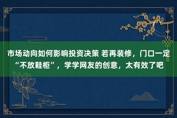 市场动向如何影响投资决策 若再装修，门口一定“不放鞋柜”，学学网友的创意，太有效了吧