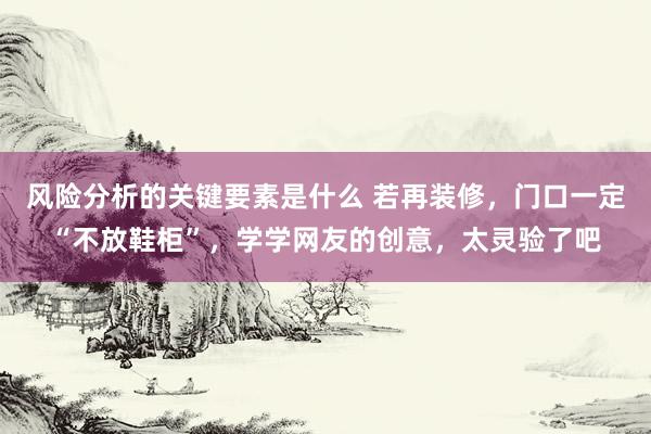 风险分析的关键要素是什么 若再装修，门口一定“不放鞋柜”，学学网友的创意，太灵验了吧