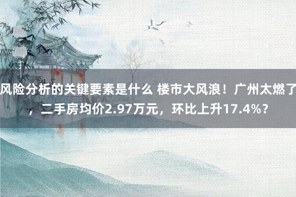 风险分析的关键要素是什么 楼市大风浪！广州太燃了，二手房均价2.97万元，环比上升17.4%？