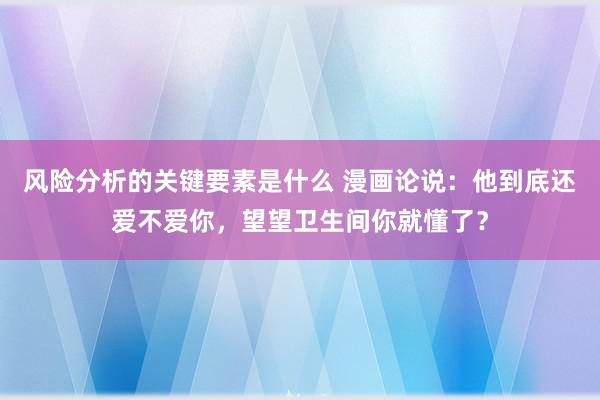 风险分析的关键要素是什么 漫画论说：他到底还爱不爱你，望望卫生间你就懂了？