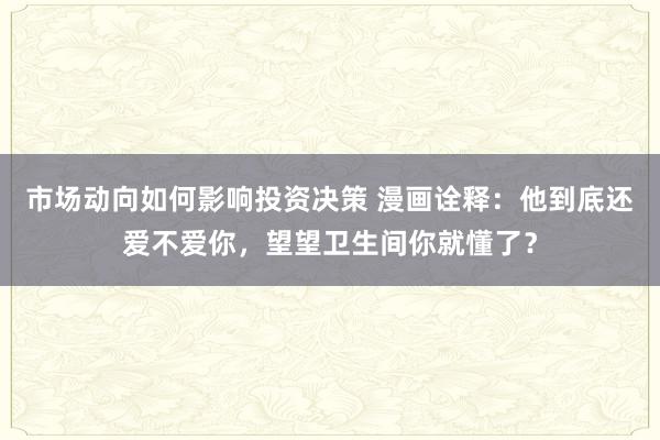 市场动向如何影响投资决策 漫画诠释：他到底还爱不爱你，望望卫生间你就懂了？