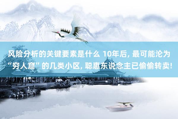 风险分析的关键要素是什么 10年后, 最可能沦为“穷人窟”的几类小区, 聪惠东说念主已偷偷转卖!