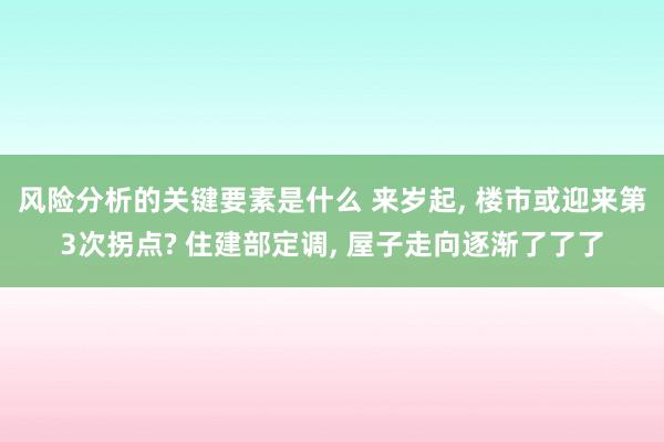 风险分析的关键要素是什么 来岁起, 楼市或迎来第3次拐点? 住建部定调, 屋子走向逐渐了了了