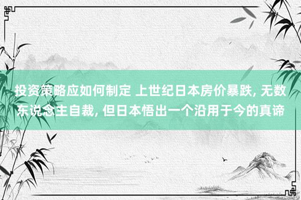 投资策略应如何制定 上世纪日本房价暴跌, 无数东说念主自裁, 但日本悟出一个沿用于今的真谛