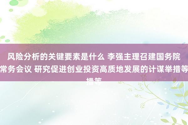 风险分析的关键要素是什么 李强主理召建国务院常务会议 研究促进创业投资高质地发展的计谋举措等