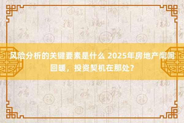 风险分析的关键要素是什么 2025年房地产阛阓回暖，投资契机在那处？