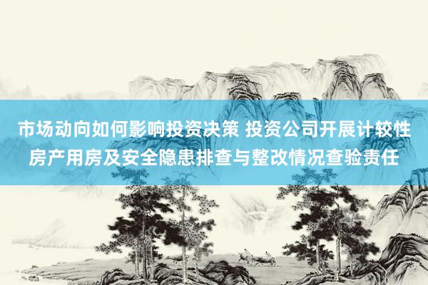 市场动向如何影响投资决策 投资公司开展计较性房产用房及安全隐患排查与整改情况查验责任