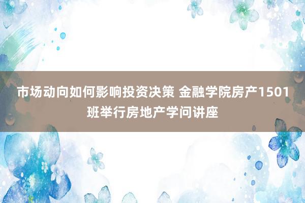 市场动向如何影响投资决策 金融学院房产1501班举行房地产学问讲座