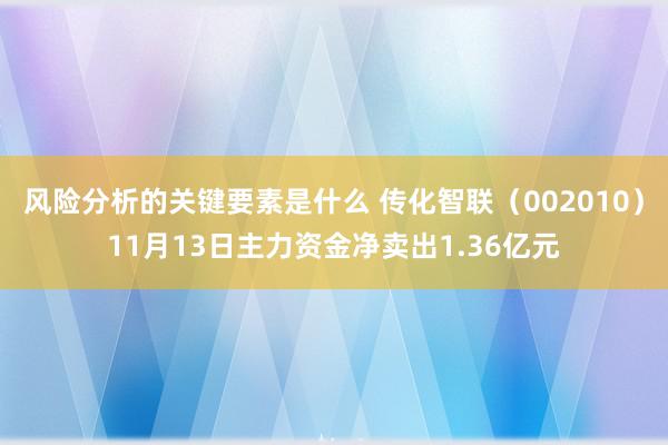 风险分析的关键要素是什么 传化智联（002010）11月13日主力资金净卖出1.36亿元