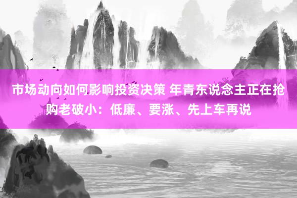 市场动向如何影响投资决策 年青东说念主正在抢购老破小：低廉、要涨、先上车再说