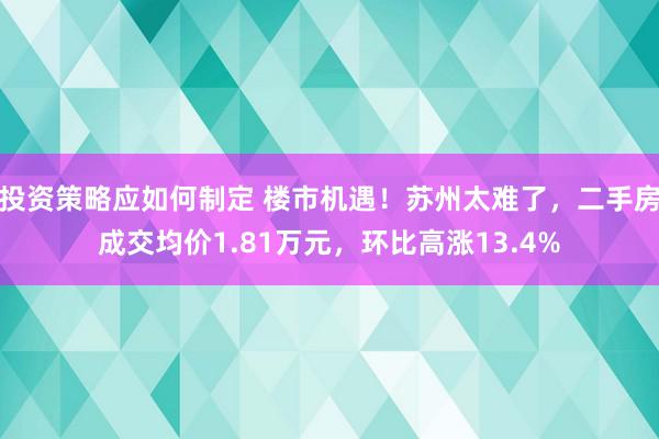 投资策略应如何制定 楼市机遇！苏州太难了，二手房成交均价1.81万元，环比高涨13.4%