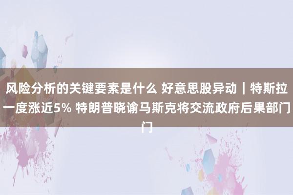 风险分析的关键要素是什么 好意思股异动｜特斯拉一度涨近5% 特朗普晓谕马斯克将交流政府后果部门