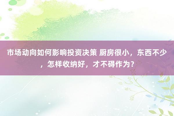 市场动向如何影响投资决策 厨房很小，东西不少，怎样收纳好，才不碍作为？