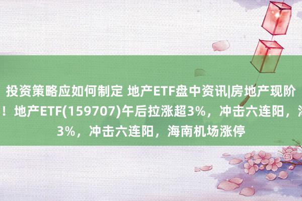 投资策略应如何制定 地产ETF盘中资讯|房地产现阶段性“回稳”！地产ETF(159707)午后拉涨超3%，冲击六连阳，海南机场涨停