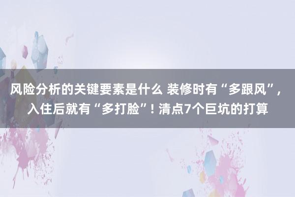 风险分析的关键要素是什么 装修时有“多跟风”, 入住后就有“多打脸”! 清点7个巨坑的打算