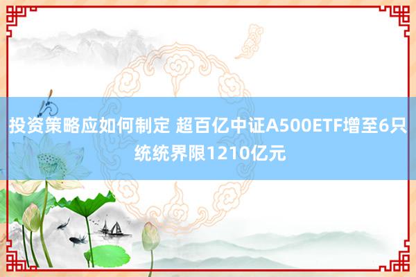 投资策略应如何制定 超百亿中证A500ETF增至6只 统统界限1210亿元