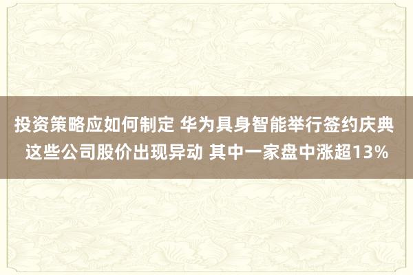 投资策略应如何制定 华为具身智能举行签约庆典 这些公司股价出现异动 其中一家盘中涨超13%