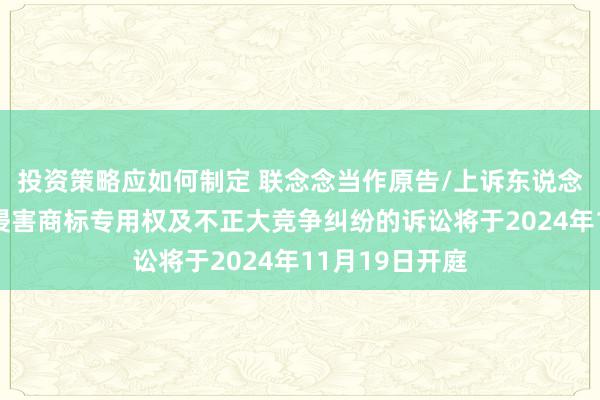 投资策略应如何制定 联念念当作原告/上诉东说念主的1起触及侵害商标专用权及不正大竞争纠纷的诉讼将于2024年11月19日开庭