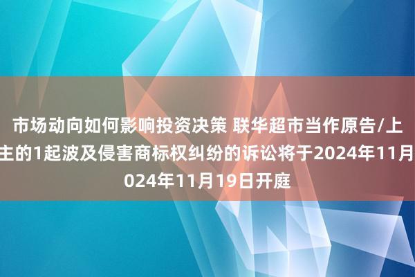 市场动向如何影响投资决策 联华超市当作原告/上诉东说念主的1起波及侵害商标权纠纷的诉讼将于2024年11月19日开庭