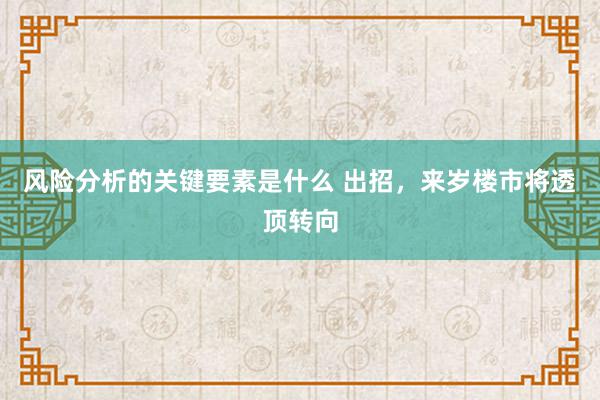 风险分析的关键要素是什么 出招，来岁楼市将透顶转向