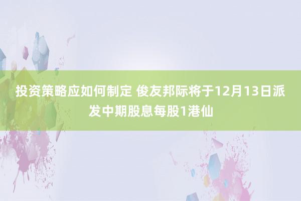 投资策略应如何制定 俊友邦际将于12月13日派发中期股息每股1港仙