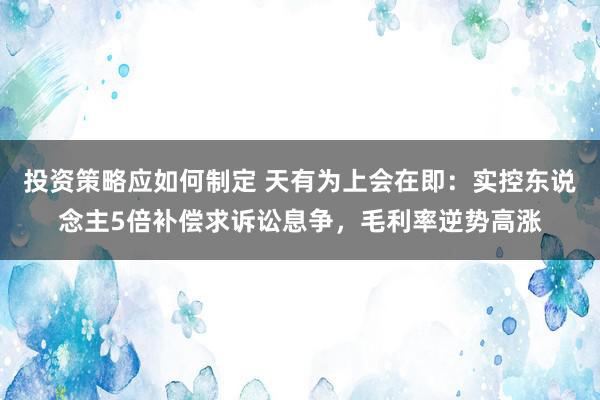 投资策略应如何制定 天有为上会在即：实控东说念主5倍补偿求诉讼息争，毛利率逆势高涨