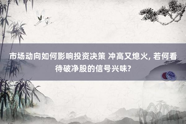 市场动向如何影响投资决策 冲高又熄火, 若何看待破净股的信号兴味?