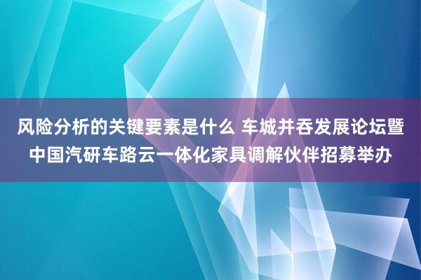 风险分析的关键要素是什么 车城并吞发展论坛暨中国汽研车路云一体化家具调解伙伴招募举办