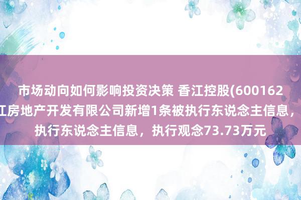 市场动向如何影响投资决策 香江控股(600162)控股的株洲锦绣香江房地产开发有限公司新增1条被执行东说念主信息，执行观念73.73万元