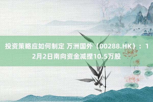 投资策略应如何制定 万洲国外（00288.HK）：12月2日南向资金减捏10.5万股